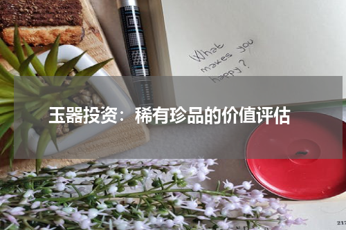  玉器投资：稀有珍品的价值评估