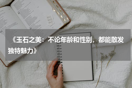  《玉石之美：不论年龄和性别，都能散发独特魅力》