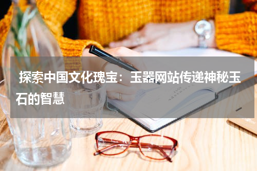  探索中国文化瑰宝：玉器网站传递神秘玉石的智慧