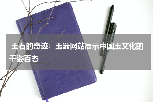  玉石的奇迹：玉器网站展示中国玉文化的千姿百态