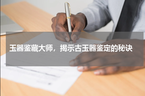  玉器鉴藏大师，揭示古玉器鉴定的秘诀
