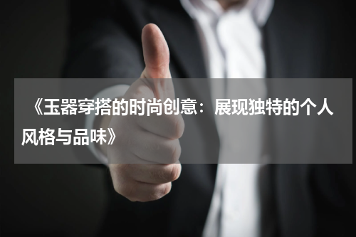  《玉器穿搭的时尚创意：展现独特的个人风格与品味》