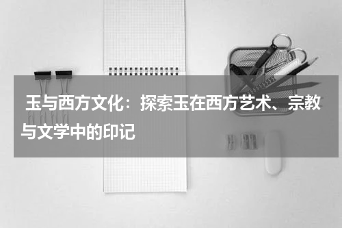  玉与西方文化：探索玉在西方艺术、宗教与文学中的印记