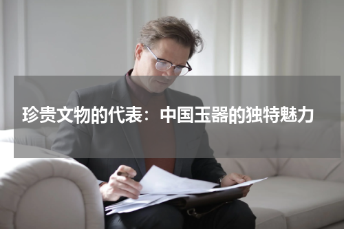  珍贵文物的代表：中国玉器的独特魅力