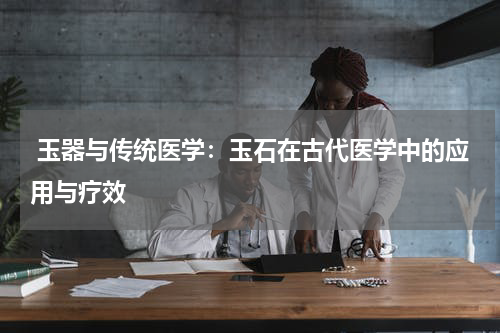  玉器与传统医学：玉石在古代医学中的应用与疗效