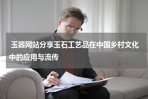  玉器网站分享玉石工艺品在中国乡村文化中的应用与流传