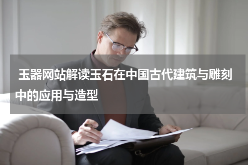  玉器网站解读玉石在中国古代建筑与雕刻中的应用与造型