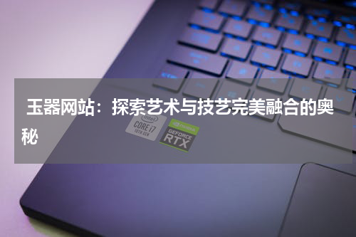  玉器网站：探索艺术与技艺完美融合的奥秘