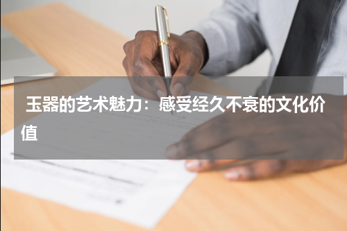  玉器的艺术魅力：感受经久不衰的文化价值