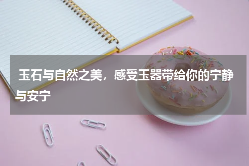  玉石与自然之美，感受玉器带给你的宁静与安宁