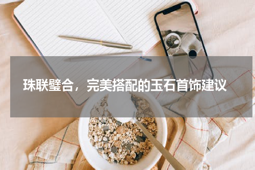  珠联璧合，完美搭配的玉石首饰建议