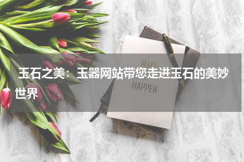  玉石之美：玉器网站带您走进玉石的美妙世界