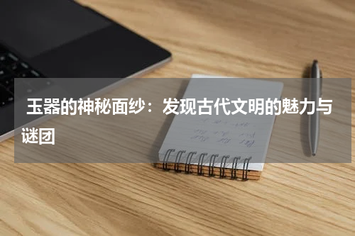  玉器的神秘面纱：发现古代文明的魅力与谜团