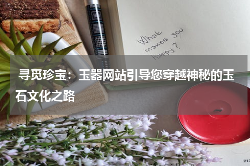  寻觅珍宝：玉器网站引导您穿越神秘的玉石文化之路