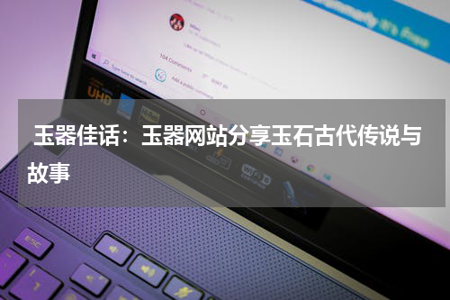 玉器佳话：玉器网站分享玉石古代传说与故事