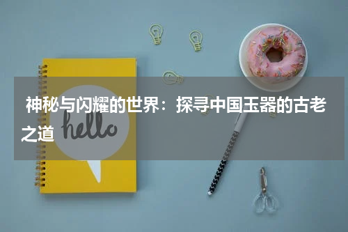  神秘与闪耀的世界：探寻中国玉器的古老之道