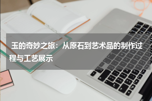  玉的奇妙之旅：从原石到艺术品的制作过程与工艺展示
