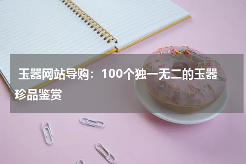  玉器网站导购：100个独一无二的玉器珍品鉴赏