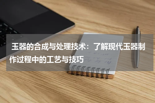  玉器的合成与处理技术：了解现代玉器制作过程中的工艺与技巧