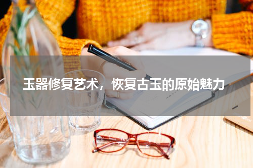  玉器修复艺术，恢复古玉的原始魅力