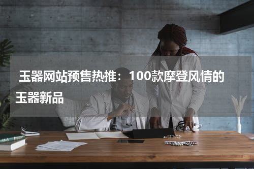  玉器网站预售热推：100款摩登风情的玉器新品