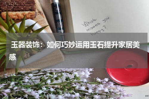  玉器装饰：如何巧妙运用玉石提升家居美感