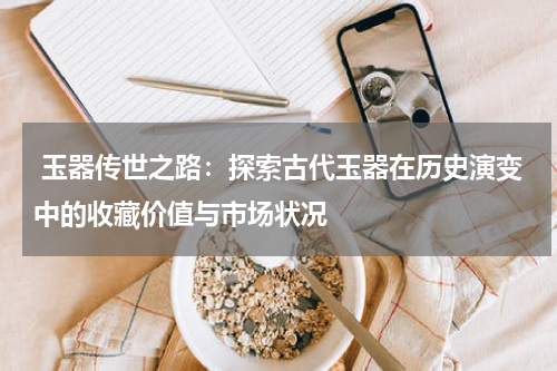  玉器传世之路：探索古代玉器在历史演变中的收藏价值与市场状况