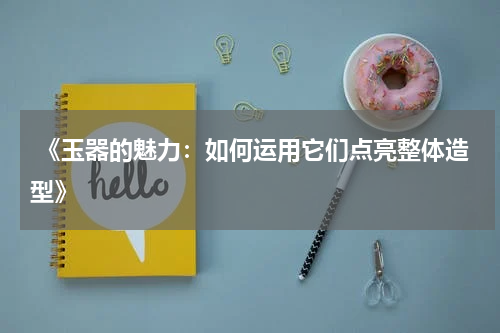  《玉器的魅力：如何运用它们点亮整体造型》
