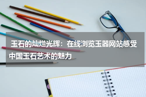  玉石的灿烂光辉：在线浏览玉器网站感受中国玉石艺术的魅力