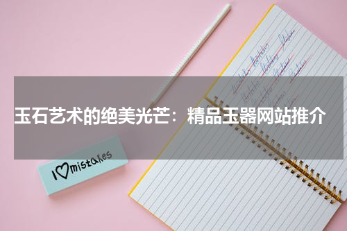  玉石艺术的绝美光芒：精品玉器网站推介