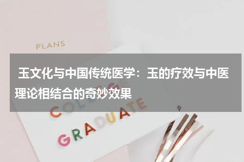  玉文化与中国传统医学：玉的疗效与中医理论相结合的奇妙效果