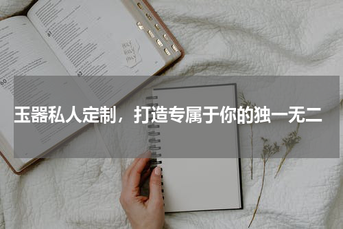  玉器私人定制，打造专属于你的独一无二