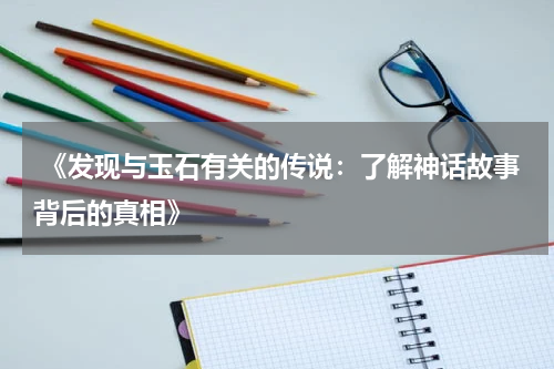  《发现与玉石有关的传说：了解神话故事背后的真相》