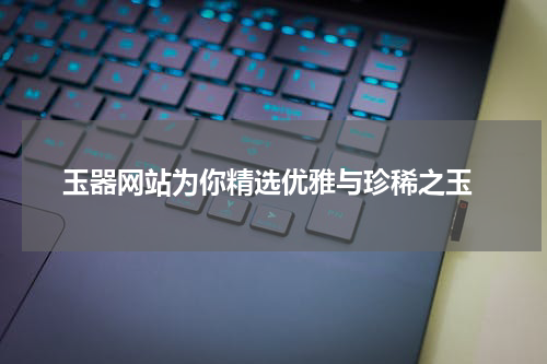  玉器网站为你精选优雅与珍稀之玉