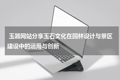  玉器网站分享玉石文化在园林设计与景区建设中的运用与创新