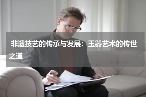 非遗技艺的传承与发展：玉器艺术的传世之道