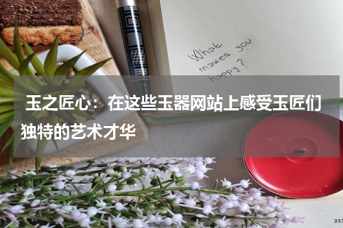  玉之匠心：在这些玉器网站上感受玉匠们独特的艺术才华