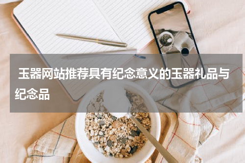  玉器网站推荐具有纪念意义的玉器礼品与纪念品