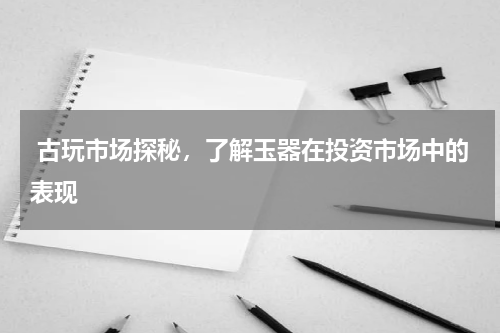  古玩市场探秘，了解玉器在投资市场中的表现