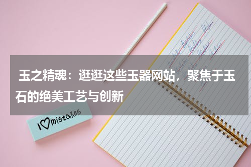  玉之精魂：逛逛这些玉器网站，聚焦于玉石的绝美工艺与创新