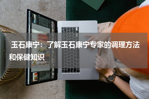  玉石康宁：了解玉石康宁专家的调理方法和保健知识