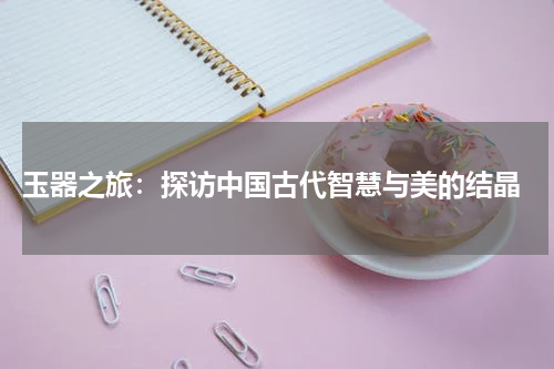  玉器之旅：探访中国古代智慧与美的结晶