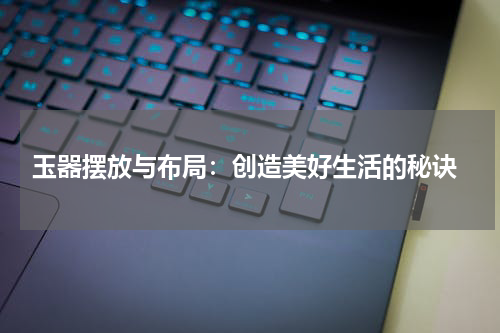  玉器摆放与布局：创造美好生活的秘诀