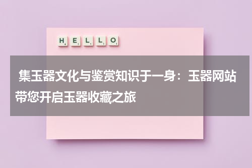  集玉器文化与鉴赏知识于一身：玉器网站带您开启玉器收藏之旅