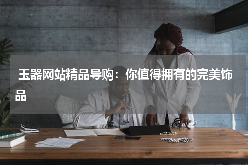  玉器网站精品导购：你值得拥有的完美饰品