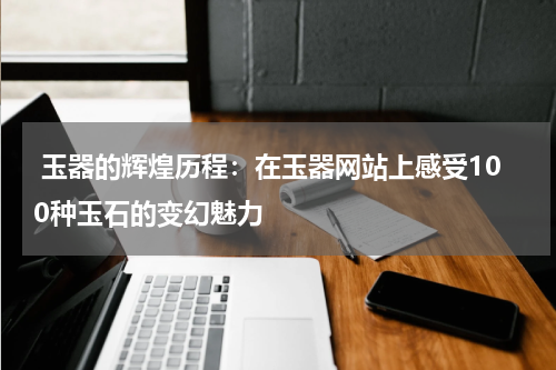  玉器的辉煌历程：在玉器网站上感受100种玉石的变幻魅力