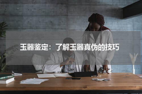  玉器鉴定：了解玉器真伪的技巧