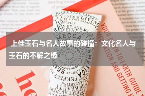  上佳玉石与名人故事的碰撞：文化名人与玉石的不解之缘