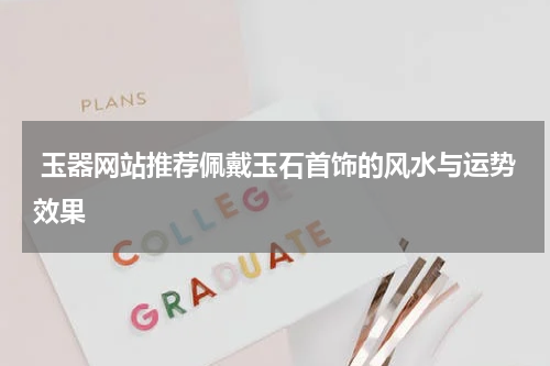  玉器网站推荐佩戴玉石首饰的风水与运势效果