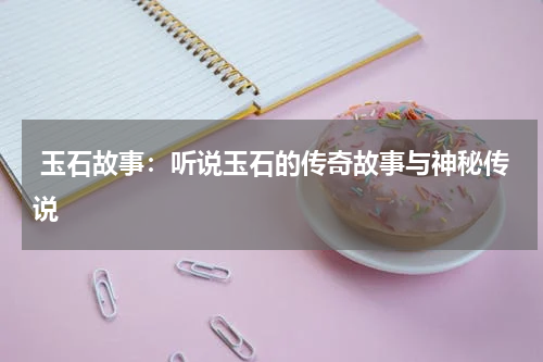  玉石故事：听说玉石的传奇故事与神秘传说